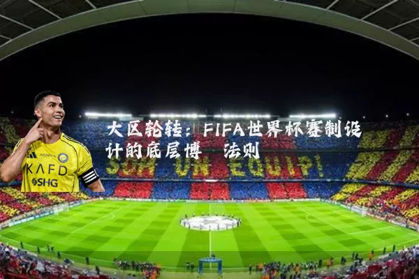 大区轮转：FIFA世界杯赛制设计的底层博弈法则