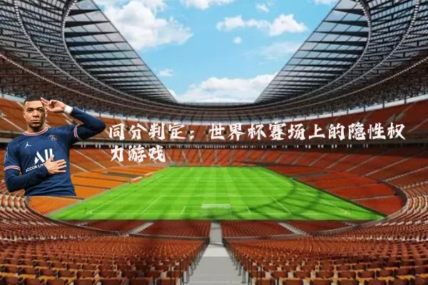 同分判定:世界杯赛场上的隐性权力游戏