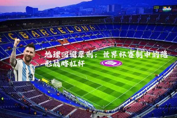 地理回避原则：世界杯赛制中的隐形战略杠杆