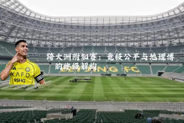 跨大洲附加赛:竞技公平与地理博弈的终极解构