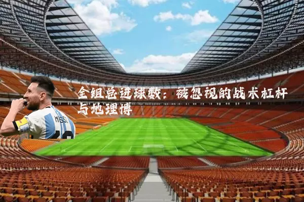全组总进球数：被忽视的战术杠杆与地理博弈