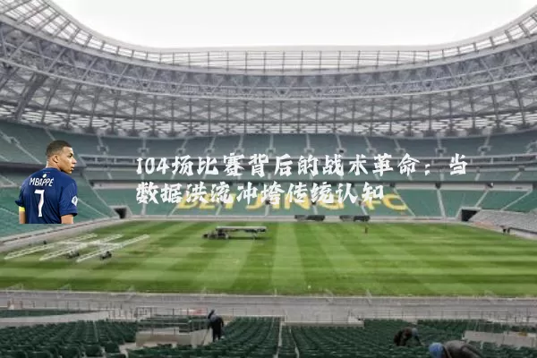104场比赛背后的战术革命:当数据洪流冲垮传统认知