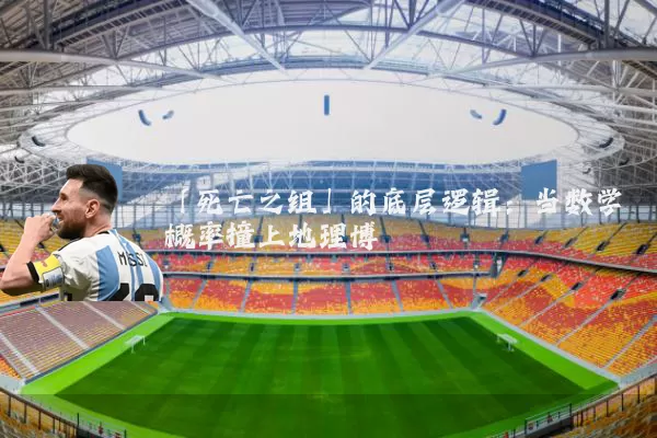 「死亡之组」的底层逻辑：当数学概率撞上地理博弈