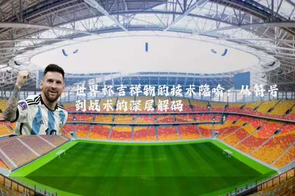 世界杯吉祥物的技术隐喻:从符号到战术的深层解码