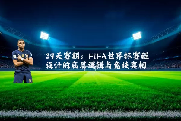 39天赛期：FIFA世界杯赛程设计的底层逻辑与竞技真相