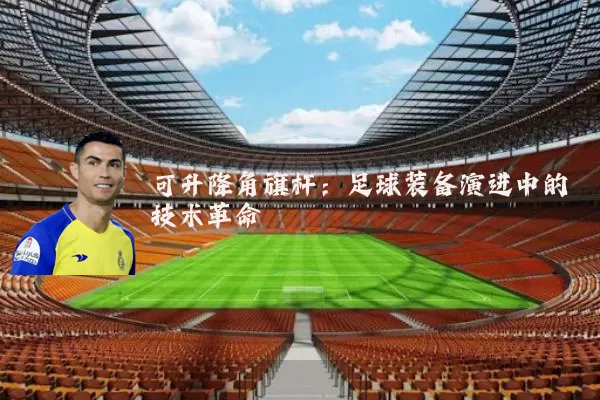 可升降角旗杆:足球装备演进中的技术革命