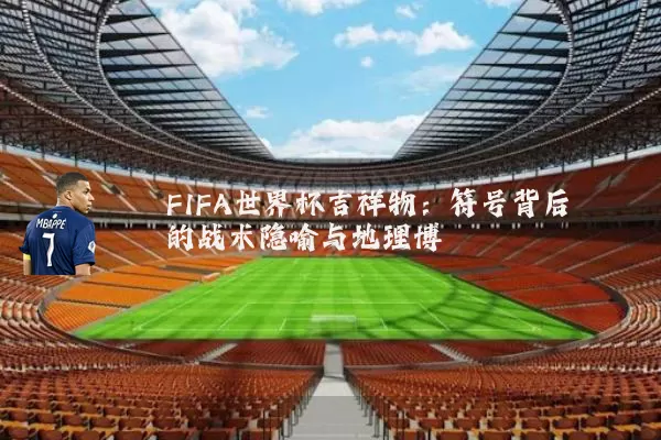 FIFA世界杯吉祥物：符号背后的战术隐喻与地理博弈