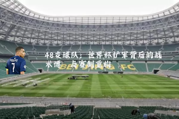 48支球队:世界杯扩军背后的战术博弈与赛制重构