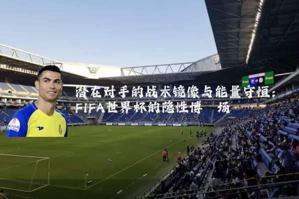潜在对手的战术镜像与能量守恒:FIFA世界杯的隐性博弈场