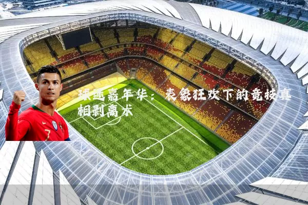 球迷嘉年华:表象狂欢下的竞技真相剥离术