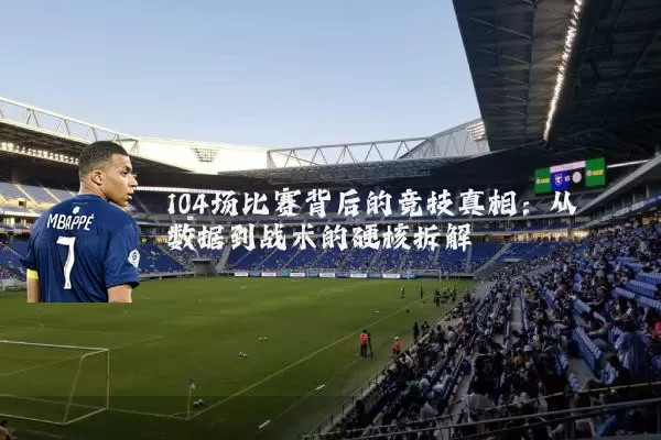 104场比赛背后的竞技真相:从数据到战术的硬核拆解