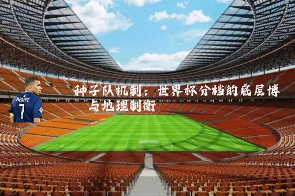 种子队机制:世界杯分档的底层博弈与地理制衡