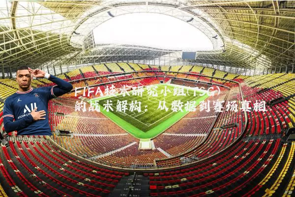 FIFA技术研究小组(TSG)的战术解构:从数据到赛场真相